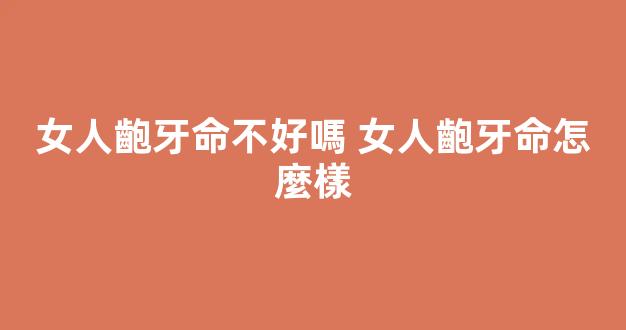 女人齙牙命不好嗎 女人齙牙命怎麼樣